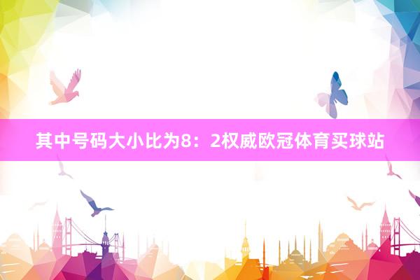 其中号码大小比为8：2权威欧冠体育买球站