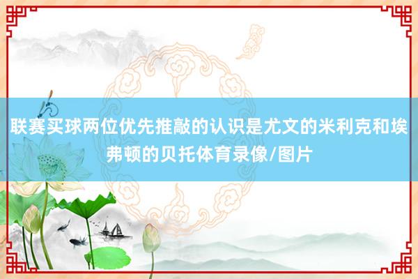 联赛买球两位优先推敲的认识是尤文的米利克和埃弗顿的贝托体育录像/图片