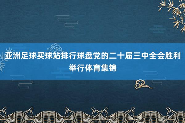 亚洲足球买球站排行球盘党的二十届三中全会胜利举行体育集锦