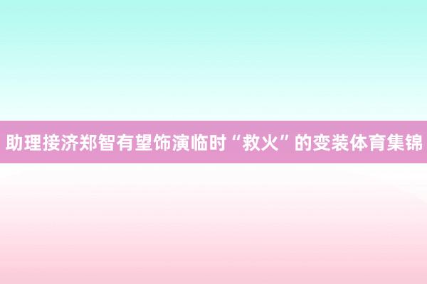 助理接济郑智有望饰演临时“救火”的变装体育集锦