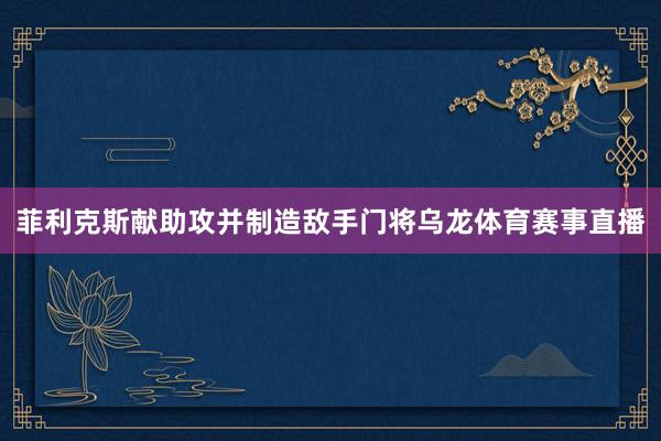 菲利克斯献助攻并制造敌手门将乌龙体育赛事直播