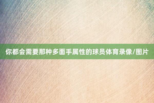 你都会需要那种多面手属性的球员体育录像/图片
