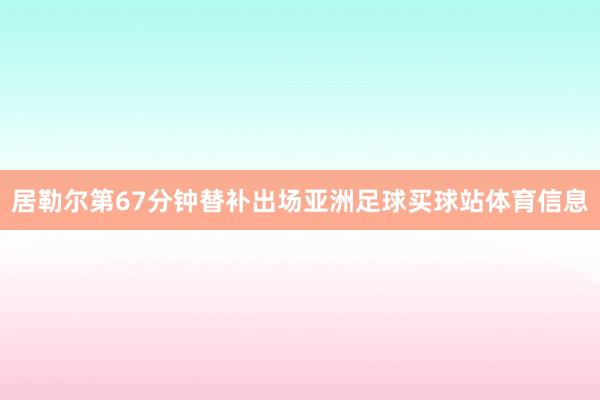 居勒尔第67分钟替补出场亚洲足球买球站体育信息