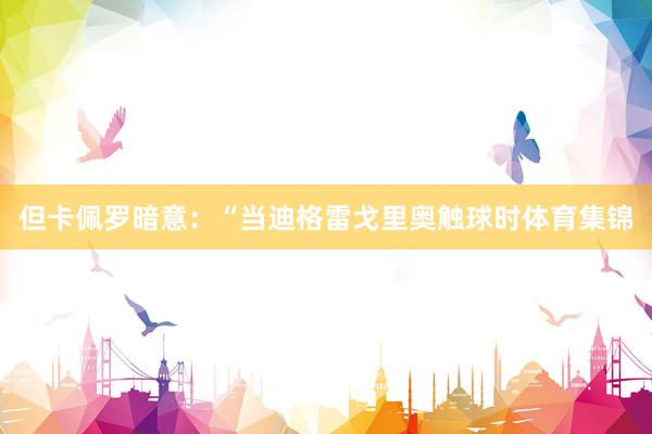 但卡佩罗暗意：“当迪格雷戈里奥触球时体育集锦