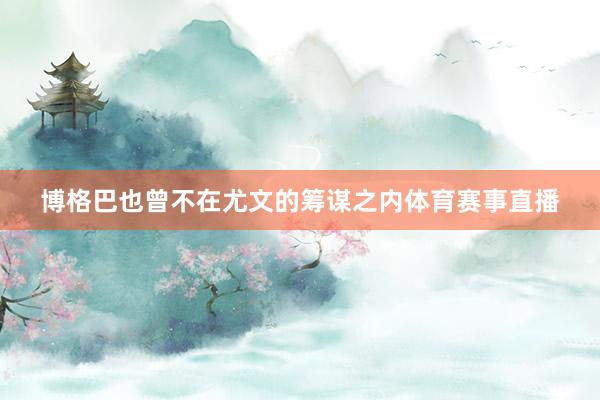 博格巴也曾不在尤文的筹谋之内体育赛事直播