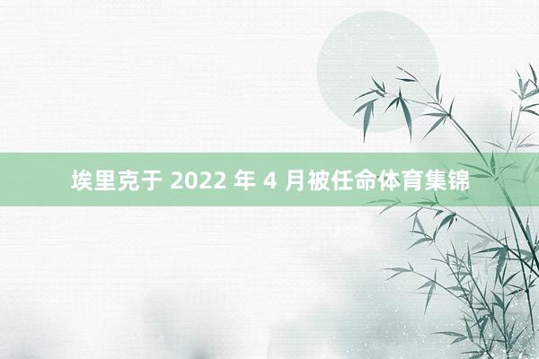 埃里克于 2022 年 4 月被任命体育集锦