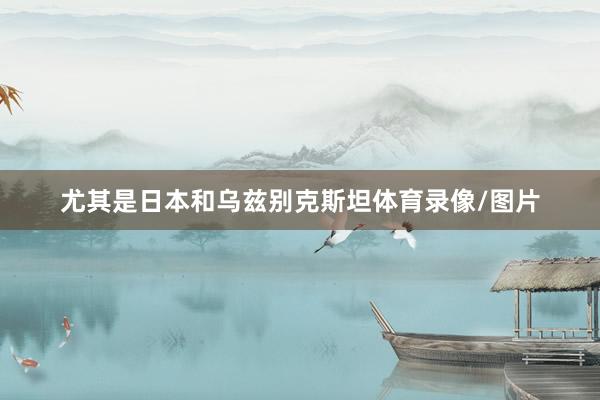 尤其是日本和乌兹别克斯坦体育录像/图片