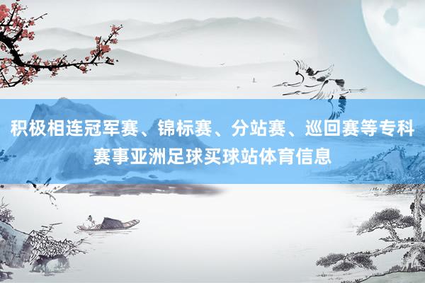 积极相连冠军赛、锦标赛、分站赛、巡回赛等专科赛事亚洲足球买球站体育信息