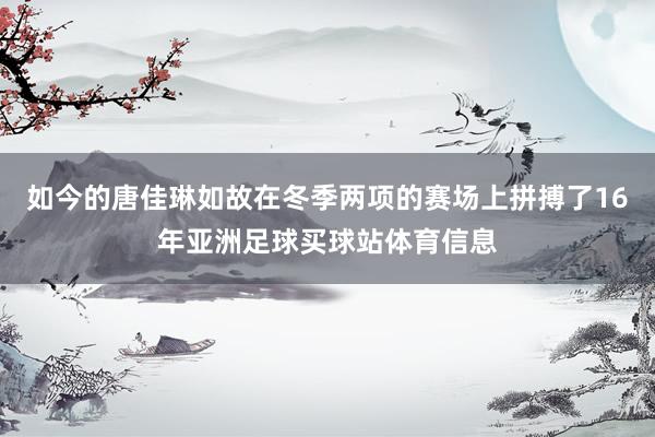 如今的唐佳琳如故在冬季两项的赛场上拼搏了16年亚洲足球买球站体育信息