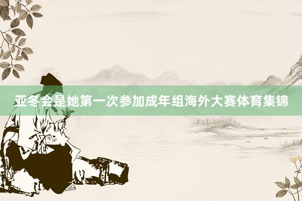 亚冬会是她第一次参加成年组海外大赛体育集锦