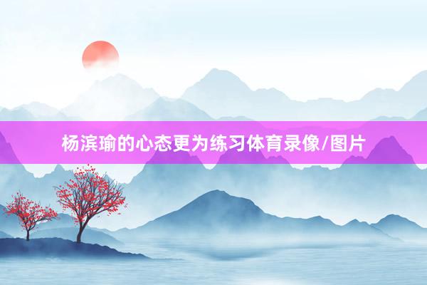 杨滨瑜的心态更为练习体育录像/图片