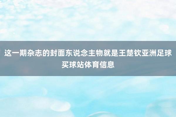 这一期杂志的封面东说念主物就是王楚钦亚洲足球买球站体育信息