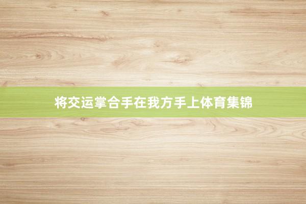 将交运掌合手在我方手上体育集锦