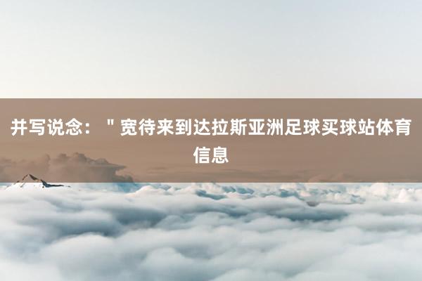 并写说念：＂宽待来到达拉斯亚洲足球买球站体育信息