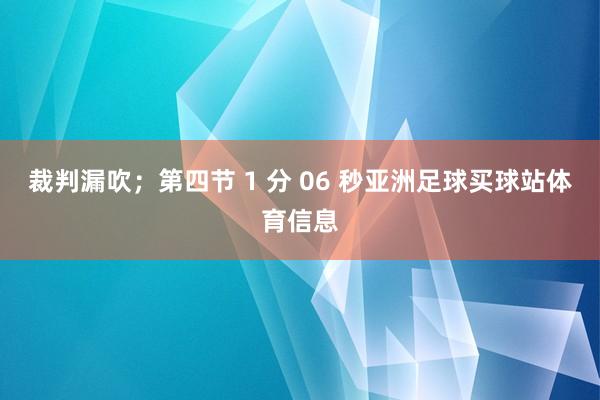 裁判漏吹；第四节 1 分 06 秒亚洲足球买球站体育信息