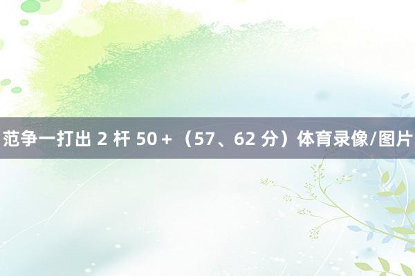 范争一打出 2 杆 50＋（57、62 分）体育录像/图片