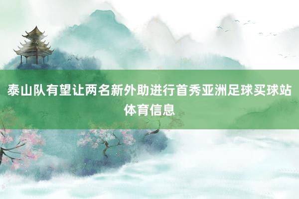 泰山队有望让两名新外助进行首秀亚洲足球买球站体育信息