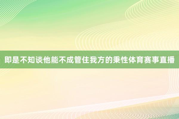 即是不知谈他能不成管住我方的秉性体育赛事直播
