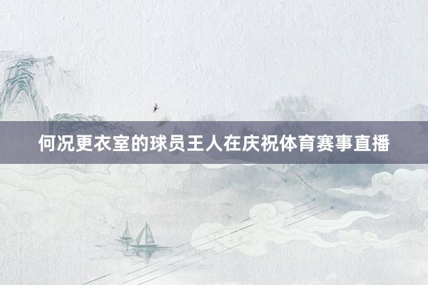 何况更衣室的球员王人在庆祝体育赛事直播