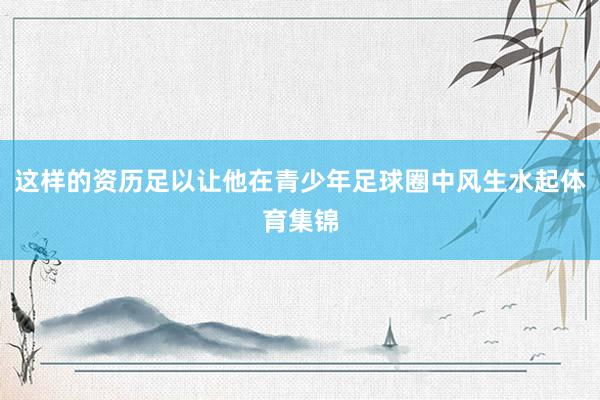 这样的资历足以让他在青少年足球圈中风生水起体育集锦