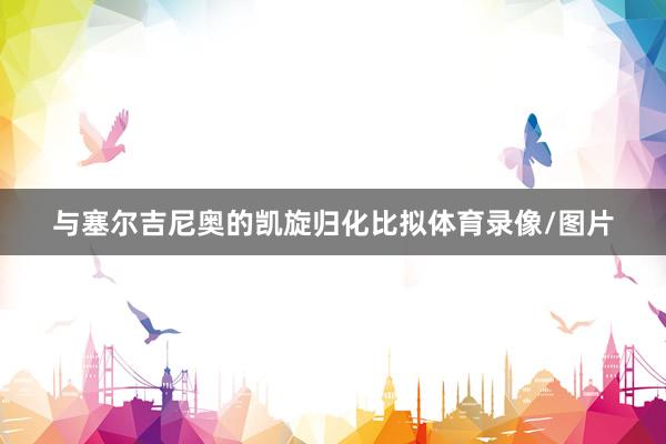 与塞尔吉尼奥的凯旋归化比拟体育录像/图片