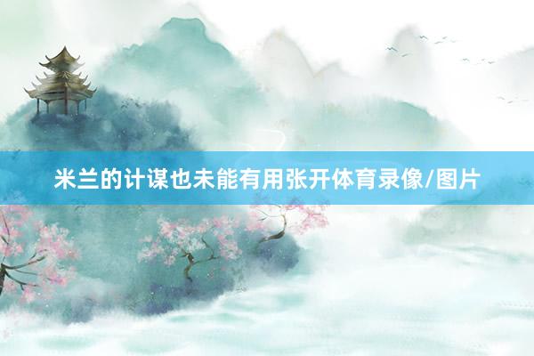 米兰的计谋也未能有用张开体育录像/图片