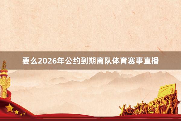 要么2026年公约到期离队体育赛事直播