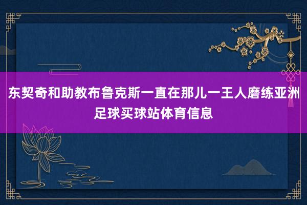 东契奇和助教布鲁克斯一直在那儿一王人磨练亚洲足球买球站体育信息