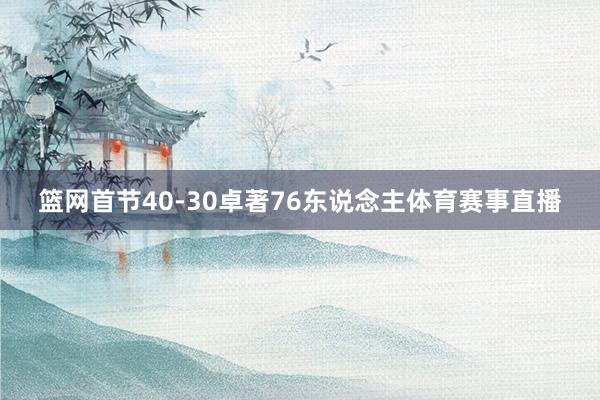 篮网首节40-30卓著76东说念主体育赛事直播