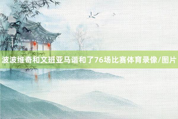 波波维奇和文班亚马谐和了76场比赛体育录像/图片