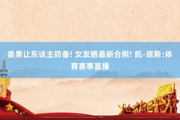 委果让东谈主防备! 女友晒最新合照! 凯-琼斯:体育赛事直播