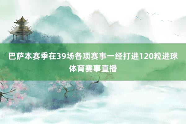 巴萨本赛季在39场各项赛事一经打进120粒进球体育赛事直播
