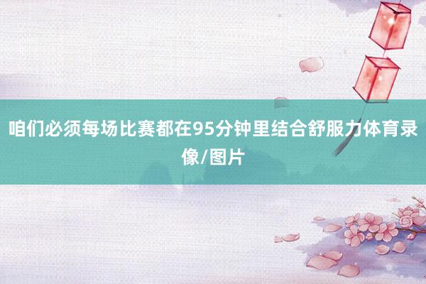 咱们必须每场比赛都在95分钟里结合舒服力体育录像/图片