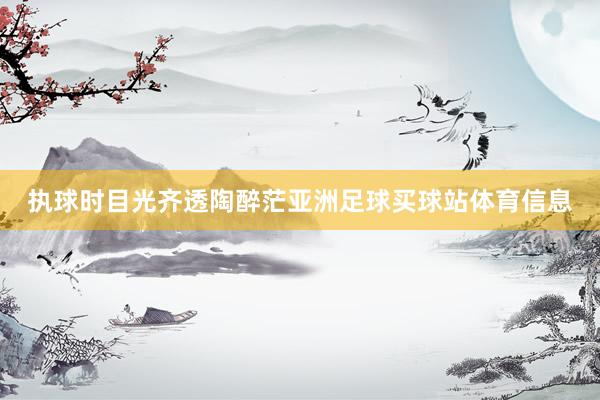 执球时目光齐透陶醉茫亚洲足球买球站体育信息