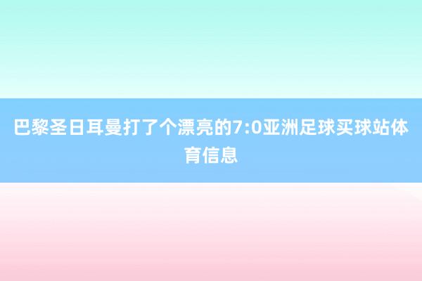 巴黎圣日耳曼打了个漂亮的7:0亚洲足球买球站体育信息
