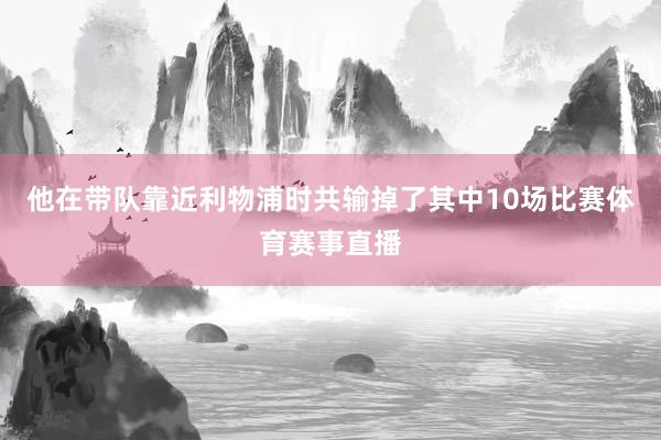 他在带队靠近利物浦时共输掉了其中10场比赛体育赛事直播