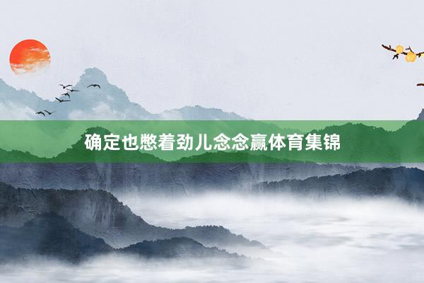 确定也憋着劲儿念念赢体育集锦