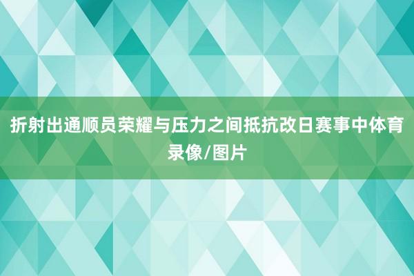 折射出通顺员荣耀与压力之间抵抗改日赛事中体育录像/图片