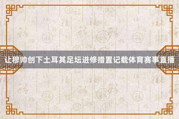 让穆帅创下土耳其足坛进修措置记载体育赛事直播