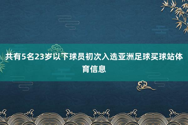 共有5名23岁以下球员初次入选亚洲足球买球站体育信息