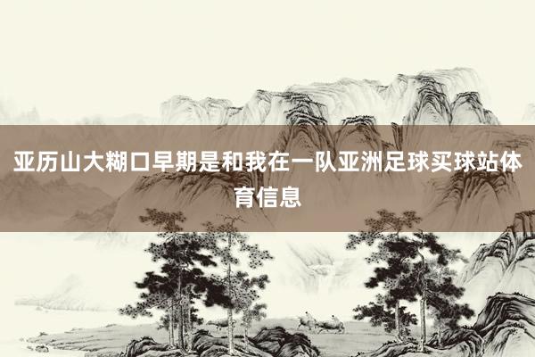 亚历山大糊口早期是和我在一队亚洲足球买球站体育信息
