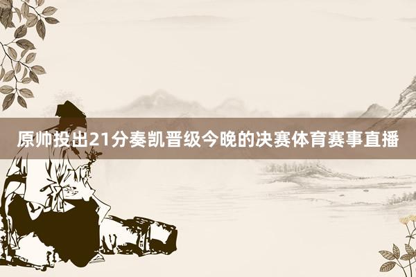 原帅投出21分奏凯晋级今晚的决赛体育赛事直播