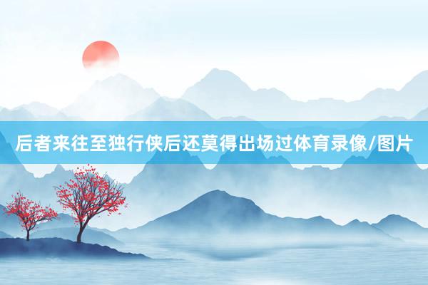 后者来往至独行侠后还莫得出场过体育录像/图片