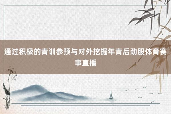 通过积极的青训参预与对外挖掘年青后劲股体育赛事直播