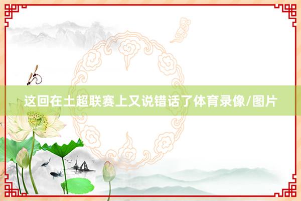 这回在土超联赛上又说错话了体育录像/图片