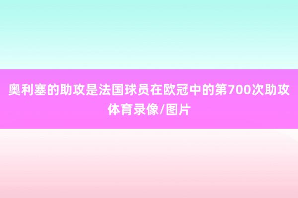 奥利塞的助攻是法国球员在欧冠中的第700次助攻体育录像/图片