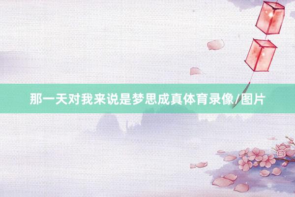 那一天对我来说是梦思成真体育录像/图片