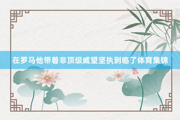 在罗马他带着非顶级威望坚执到临了体育集锦