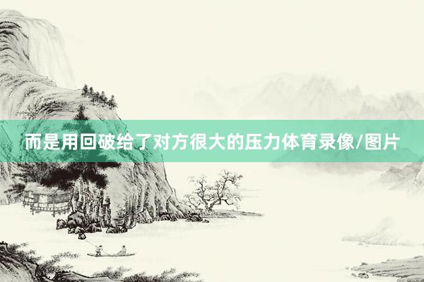 而是用回破给了对方很大的压力体育录像/图片