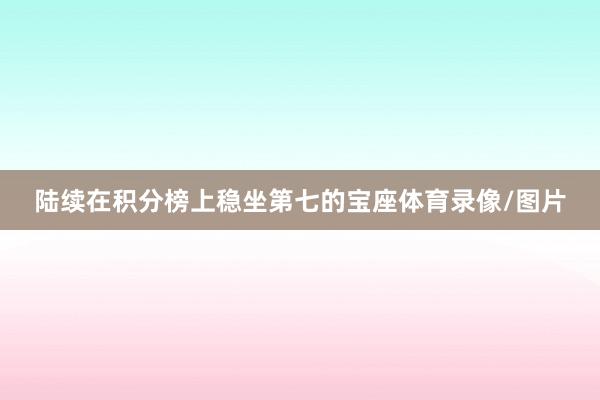 陆续在积分榜上稳坐第七的宝座体育录像/图片